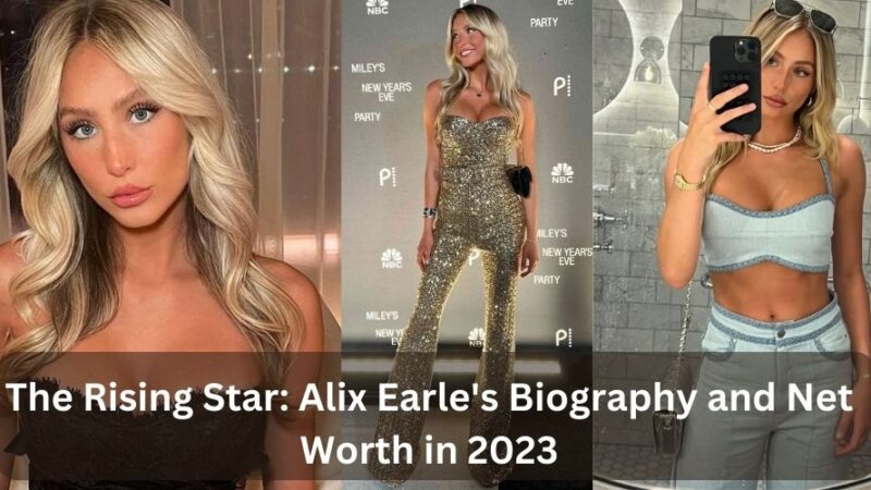 The Rising Star: Alix Earle’s Biography and Net Worth in 2023